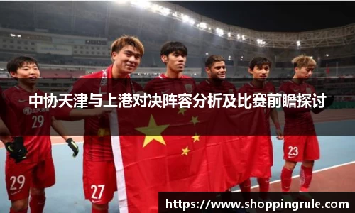 中协天津与上港对决阵容分析及比赛前瞻探讨