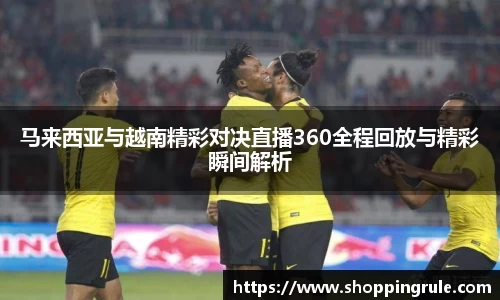 马来西亚与越南精彩对决直播360全程回放与精彩瞬间解析