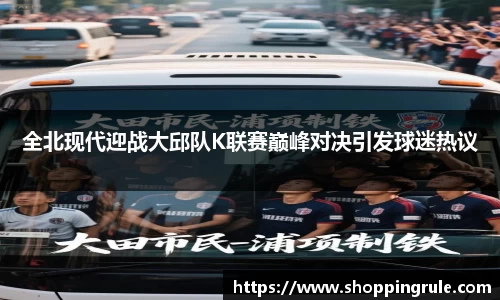 全北现代迎战大邱队K联赛巅峰对决引发球迷热议