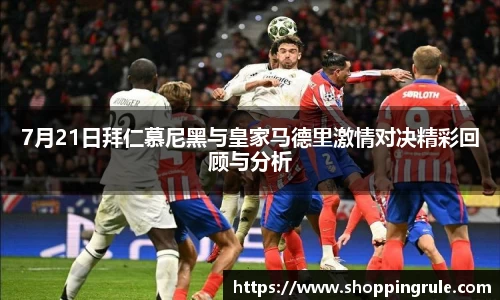7月21日拜仁慕尼黑与皇家马德里激情对决精彩回顾与分析